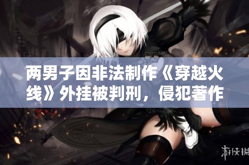 兩男子因非法制作《穿越火線》外掛被判刑，侵犯著作權(quán)行為受到法律制裁