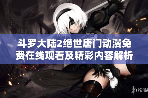 斗羅大陸2絕世唐門動(dòng)漫免費(fèi)在線觀看及精彩內(nèi)容解析