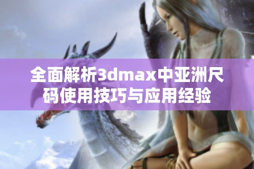 全面解析3dmax中亞洲尺碼使用技巧與應用經驗