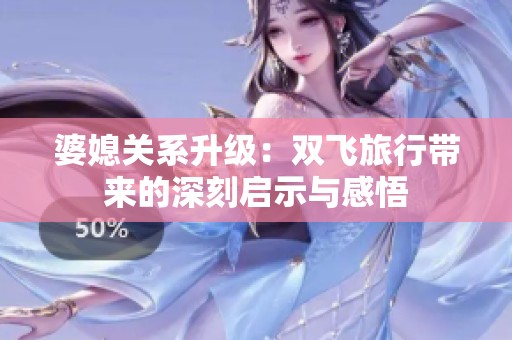 婆媳關(guān)系升級：雙飛旅行帶來的深刻啟示與感悟