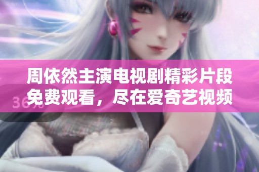 周依然主演電視劇精彩片段免費(fèi)觀看，盡在愛(ài)奇藝視頻平臺(tái)