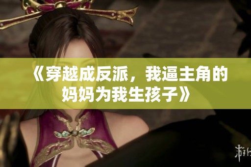 《穿越成反派，我逼主角的媽媽為我生孩子》