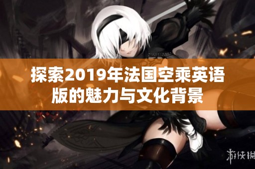 探索2019年法國空乘英語版的魅力與文化背景