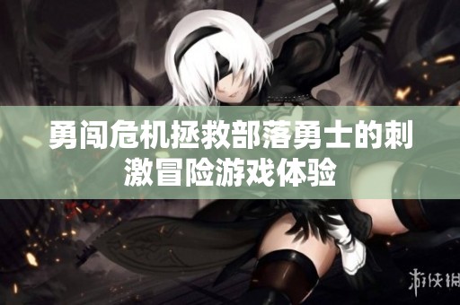 勇闖危機(jī)拯救部落勇士的刺激冒險(xiǎn)游戲體驗(yàn)