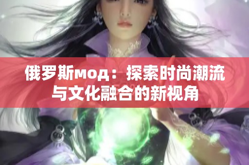 俄羅斯мод：探索時尚潮流與文化融合的新視角