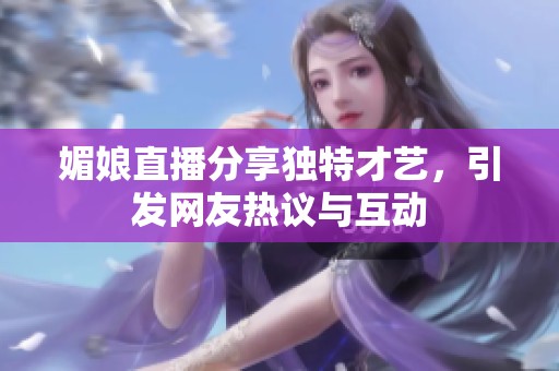 媚娘直播分享獨(dú)特才藝，引發(fā)網(wǎng)友熱議與互動(dòng)