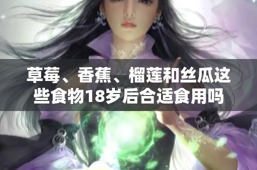 草莓、香蕉、榴蓮和絲瓜這些食物18歲后合適食用嗎