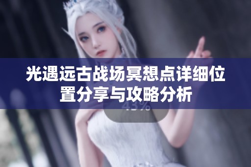 光遇遠(yuǎn)古戰(zhàn)場(chǎng)冥想點(diǎn)詳細(xì)位置分享與攻略分析 光遇遠(yuǎn)古戰(zhàn)場(chǎng)冥想點(diǎn)詳細(xì)位置分享與攻略分析