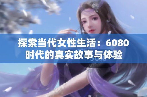 探索當(dāng)代女性生活：6080時代的真實故事與體驗