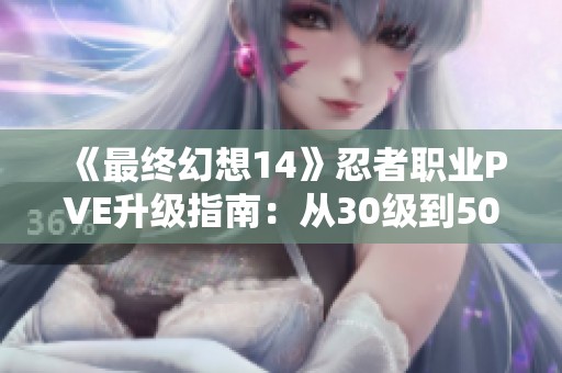 《最終幻想14》忍者職業(yè)PVE升級指南：從30級到50級的全攻略