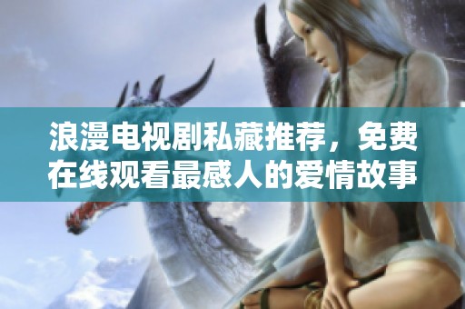 浪漫電視劇私藏推薦,免費(fèi)在線觀看最感人的愛(ài)情故事 浪漫電視劇私藏推薦,免費(fèi)在線觀看最感人的愛(ài)情故事
