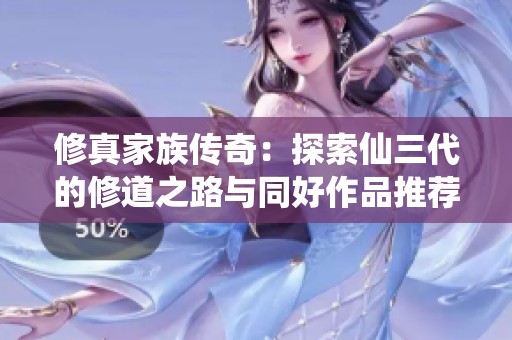 修真家族傳奇：探索仙三代的修道之路與同好作品推薦