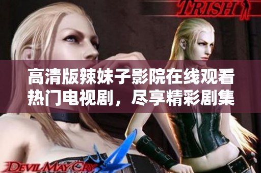 高清版辣妹子影院在線觀看熱門電視劇，盡享精彩劇集體驗(yàn)