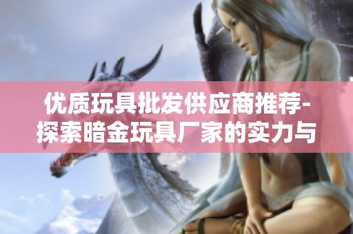 優(yōu)質(zhì)玩具批發(fā)供應(yīng)商推薦-探索暗金玩具廠家的實(shí)力與產(chǎn)品