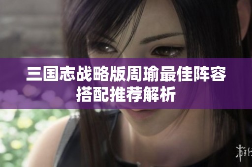 三國(guó)志戰(zhàn)略版周瑜最佳陣容搭配推薦解析