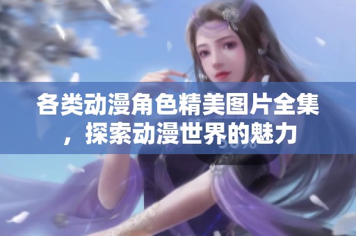 各類動(dòng)漫角色精美圖片全集，探索動(dòng)漫世界的魅力