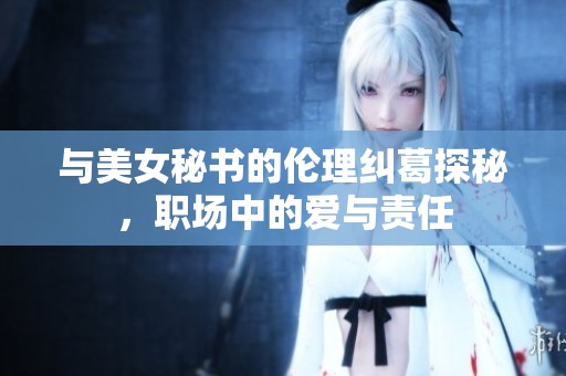 與美女秘書的倫理糾葛探秘，職場中的愛與責(zé)任