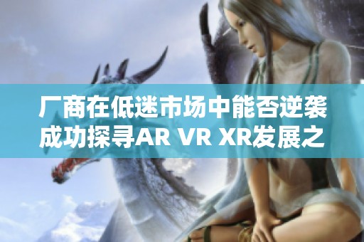 廠商在低迷市場(chǎng)中能否逆襲成功探尋AR VR XR發(fā)展之路 廠商在低迷市場(chǎng)中能否逆襲成功探尋AR VR XR發(fā)展之路