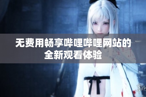 無費用暢享嗶哩嗶哩網站的全新觀看體驗