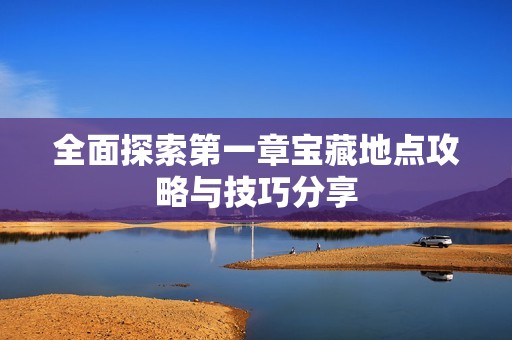 全面探索第一章寶藏地點攻略與技巧分享