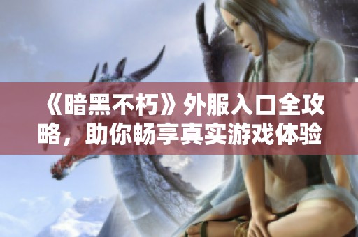 《暗黑不朽》外服入口全攻略，助你暢享真實游戲體驗