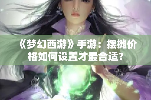 《夢幻西游》手游：擺攤價格如何設(shè)置才最合適？