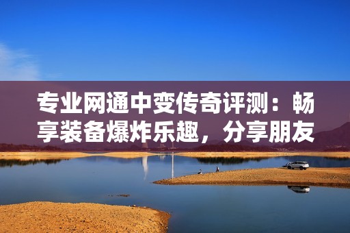 專業(yè)網(wǎng)通中變傳奇評測：暢享裝備爆炸樂趣，分享朋友圈新體驗