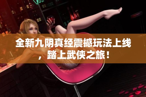 全新九陰真經震撼玩法上線，踏上武俠之旅！