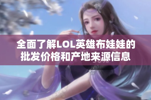 全面了解LOL英雄布娃娃的批發(fā)價(jià)格和產(chǎn)地來源信息