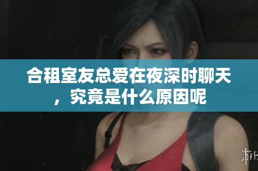 合租室友總愛(ài)在夜深時(shí)聊天，究竟是什么原因呢