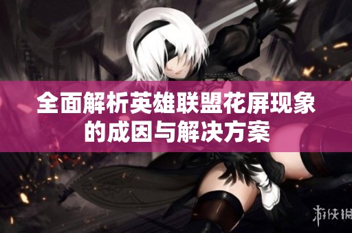 全面解析英雄聯(lián)盟花屏現(xiàn)象的成因與解決方案