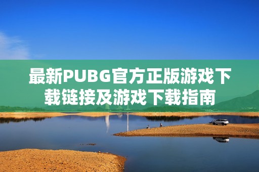 最新PUBG官方正版游戲下載鏈接及游戲下載指南