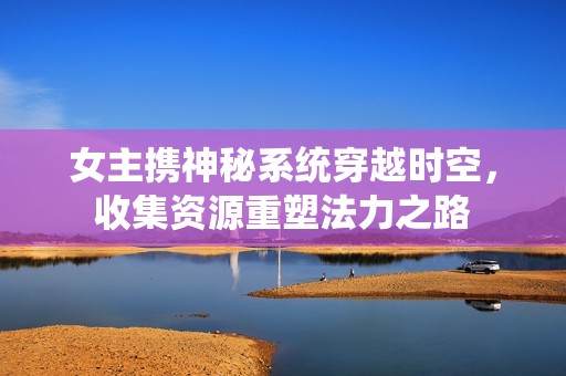 女主攜神秘系統(tǒng)穿越時空，收集資源重塑法力之路