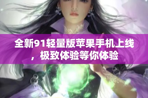 全新91輕量版蘋果手機上線，極致體驗等你體驗