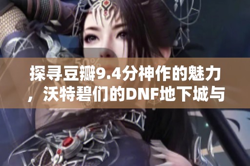 探尋豆瓣9.4分神作的魅力，沃特碧們的DNF地下城與勇士之旅
