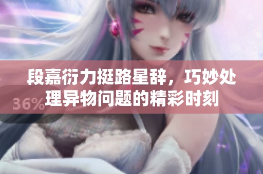 段嘉衍力挺路星辭，巧妙處理異物問題的精彩時刻