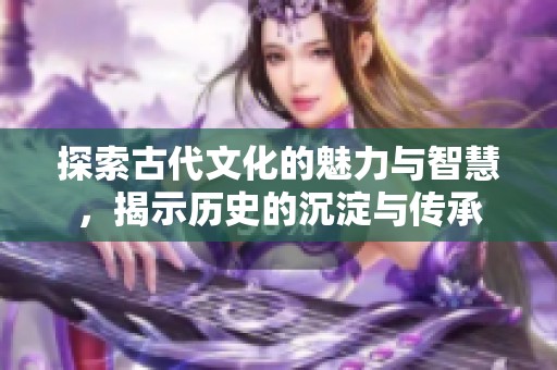 探索古代文化的魅力與智慧，揭示歷史的沉淀與傳承