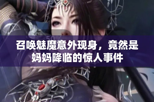 召喚魅魔意外現(xiàn)身，竟然是媽媽降臨的驚人事件