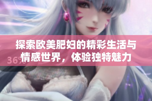 探索歐美肥婦的精彩生活與情感世界，體驗獨特魅力