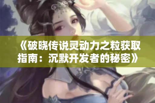 《破曉傳說靈動(dòng)力之粒獲取指南：沉默開發(fā)者的秘密》