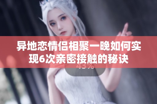 異地戀情侶相聚一晚如何實(shí)現(xiàn)6次親密接觸的秘訣