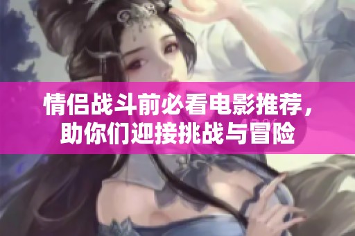 情侶戰(zhàn)斗前必看電影推薦，助你們迎接挑戰(zhàn)與冒險(xiǎn)