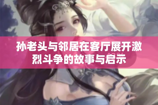 孫老頭與鄰居在客廳展開激烈斗爭的故事與啟示