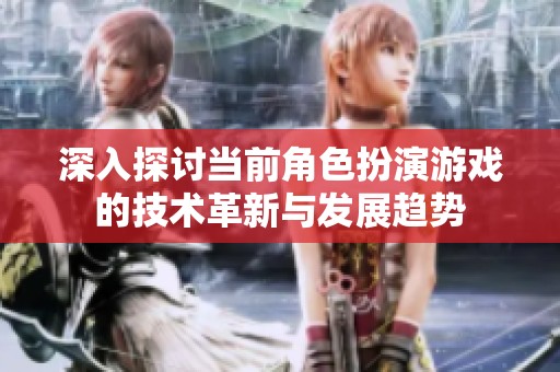 深入探討當(dāng)前角色扮演游戲的技術(shù)革新與發(fā)展趨勢(shì)