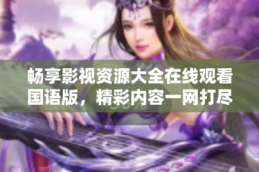 暢享影視資源大全在線觀看國(guó)語(yǔ)版，精彩內(nèi)容一網(wǎng)打盡