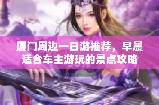 廈門周邊一日游推薦，早晨適合車主游玩的景點攻略