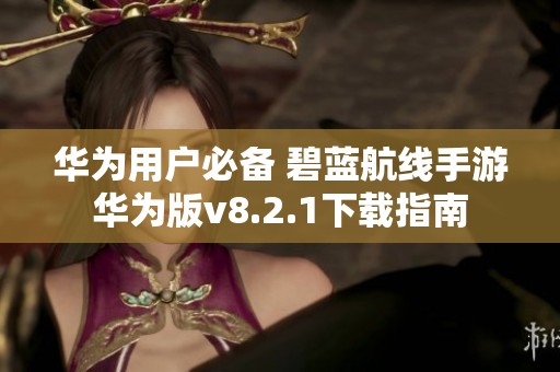 華為用戶必備 碧藍(lán)航線手游華為版v8.2.1下載指南