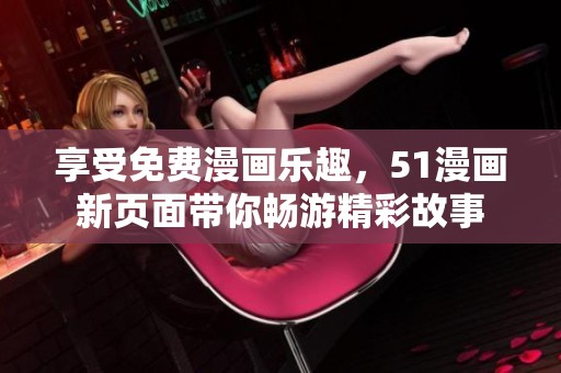 享受免費漫畫樂趣，51漫畫新頁面帶你暢游精彩故事