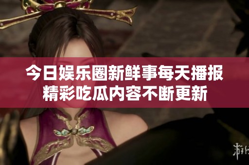 今日娛樂圈新鮮事每天播報(bào)精彩吃瓜內(nèi)容不斷更新