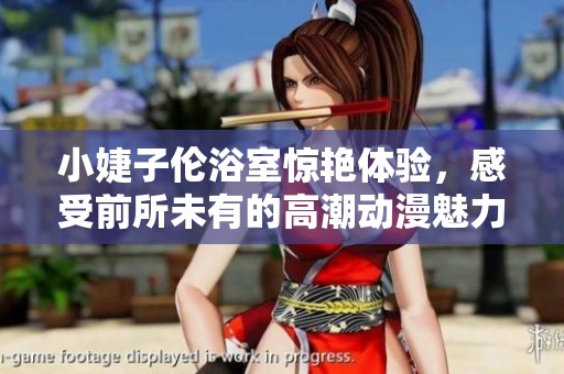 小婕子倫浴室驚艷體驗(yàn)，感受前所未有的高潮動(dòng)漫魅力